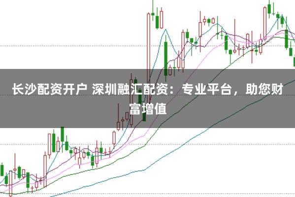 长沙配资开户 深圳融汇配资：专业平台，助您财富增值