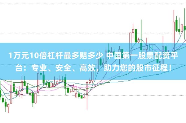 1万元10倍杠杆最多赔多少 中国第一股票配资平台：专业、安全、高效，助力您的股市征程！