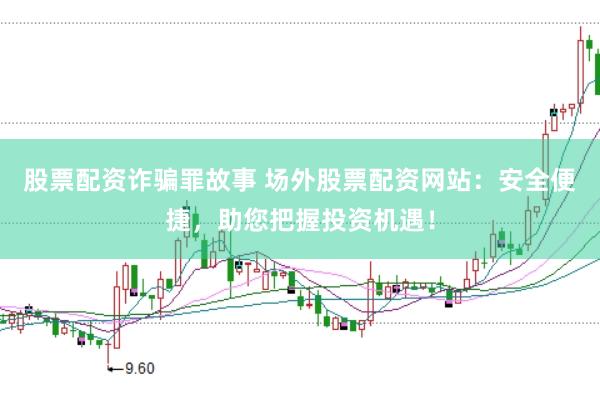 股票配资诈骗罪故事 场外股票配资网站：安全便捷，助您把握投资机遇！
