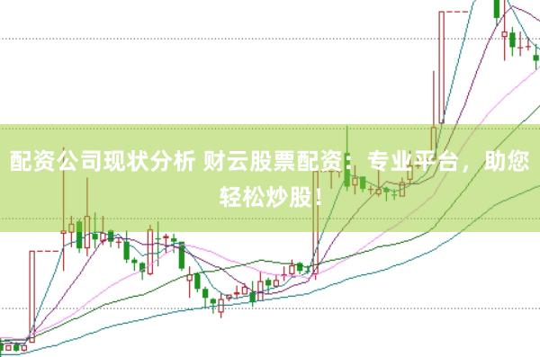 配资公司现状分析 财云股票配资：专业平台，助您轻松炒股！