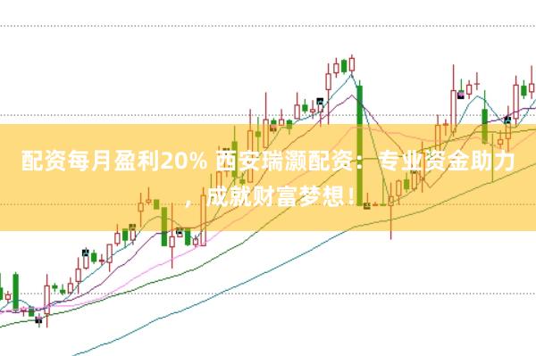 配资每月盈利20% 西安瑞灏配资：专业资金助力，成就财富梦想！