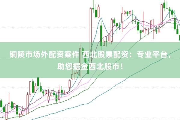 铜陵市场外配资案件 西北股票配资：专业平台，助您掘金西北股市！