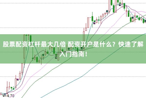 股票配资杠杆最大几倍 配资开户是什么？快速了解入门指南！