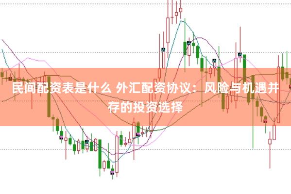 民间配资表是什么 外汇配资协议：风险与机遇并存的投资选择