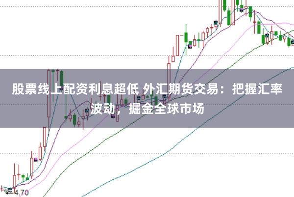 股票线上配资利息超低 外汇期货交易：把握汇率波动，掘金全球市场