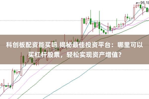 科创板配资能买吗 揭秘最佳投资平台：哪里可以买杠杆股票，轻松实现资产增值？