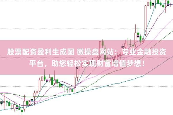 股票配资盈利生成图 徽操盘网站：专业金融投资平台，助您轻松实现财富增值梦想！