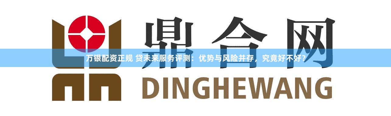 万银配资正规 贷未来服务评测：优势与风险并存，究竟好不好？