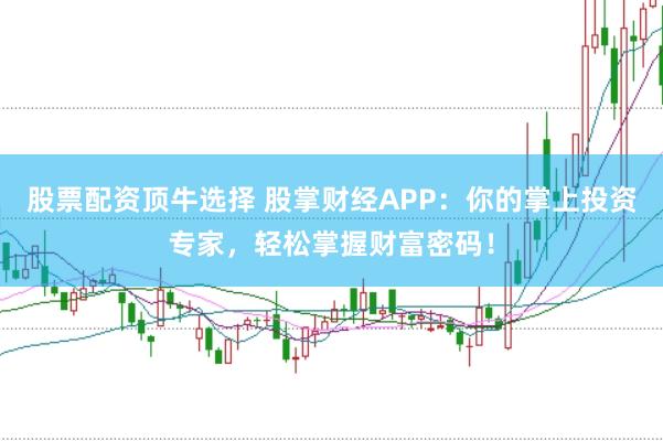 股票配资顶牛选择 股掌财经APP：你的掌上投资专家，轻松掌握财富密码！