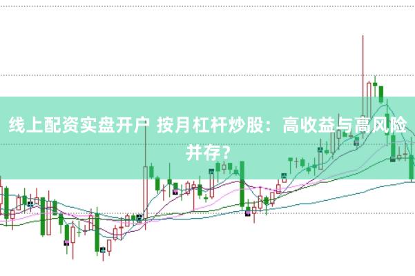 线上配资实盘开户 按月杠杆炒股：高收益与高风险并存？