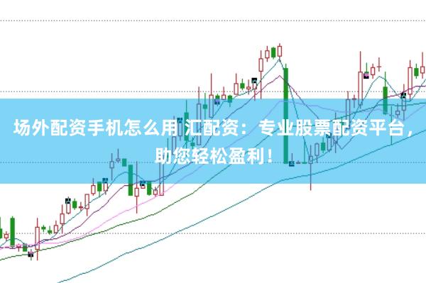 场外配资手机怎么用 汇配资：专业股票配资平台，助您轻松盈利！