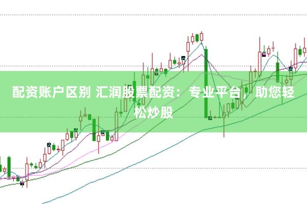 配资账户区别 汇润股票配资：专业平台，助您轻松炒股