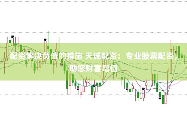 配资解决负债的措施 天诚配资：专业股票配资，助您财富增值