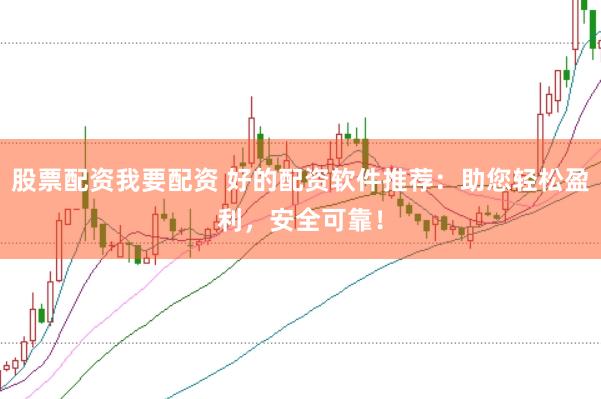 股票配资我要配资 好的配资软件推荐：助您轻松盈利，安全可靠！