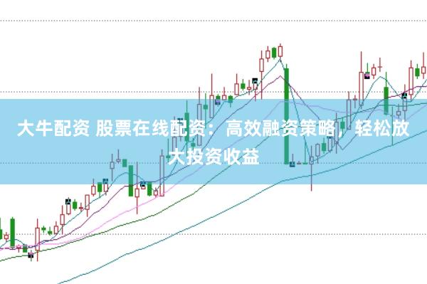 大牛配资 股票在线配资：高效融资策略，轻松放大投资收益