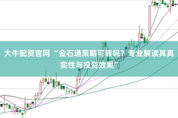 大牛配资官网 “金石通策略可靠吗？专业解读其真实性与投资效果”