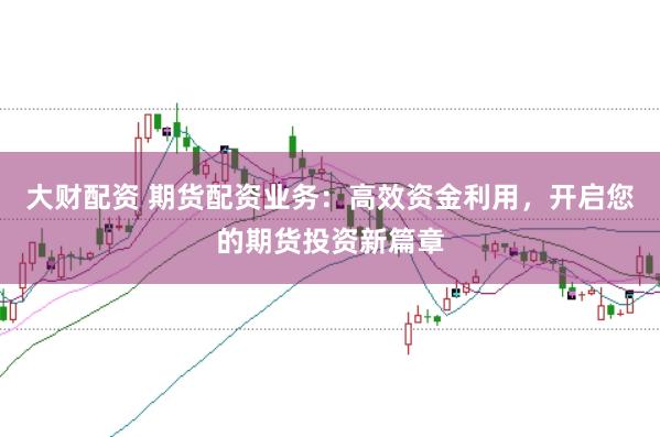 大财配资 期货配资业务：高效资金利用，开启您的期货投资新篇章