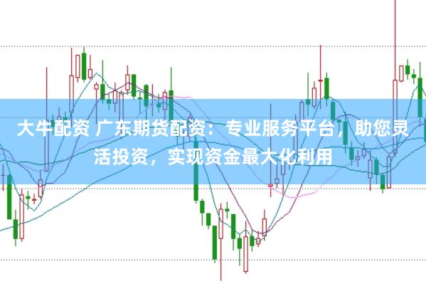大牛配资 广东期货配资：专业服务平台，助您灵活投资，实现资金最大化利用