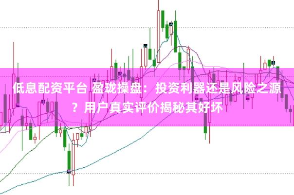 低息配资平台 盈珑操盘：投资利器还是风险之源？用户真实评价揭秘其好坏