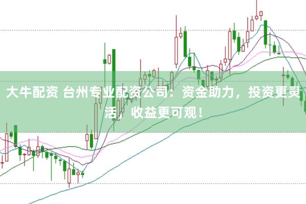 大牛配资 台州专业配资公司：资金助力，投资更灵活，收益更可观！