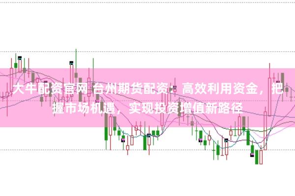 大牛配资官网 台州期货配资：高效利用资金，把握市场机遇，实现投资增值新路径