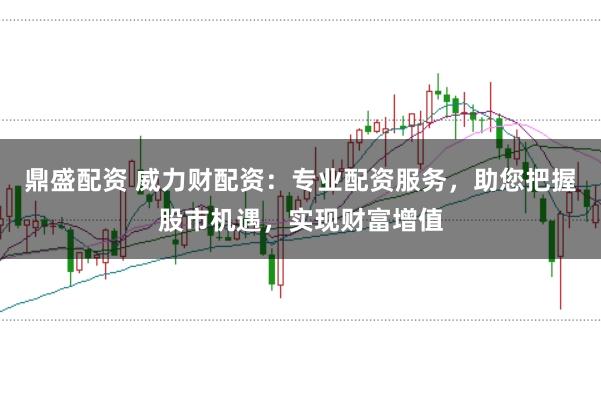 鼎盛配资 威力财配资：专业配资服务，助您把握股市机遇，实现财富增值