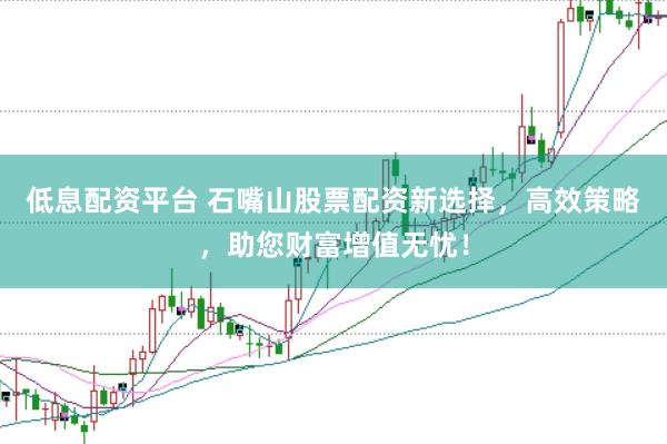 低息配资平台 石嘴山股票配资新选择，高效策略，助您财富增值无忧！