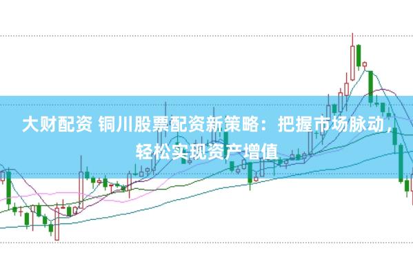 大财配资 铜川股票配资新策略：把握市场脉动，轻松实现资产增值