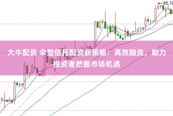 大牛配资 伞型信托配资新策略：高效融资，助力投资者把握市场机遇