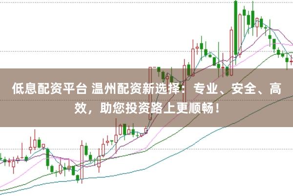 低息配资平台 温州配资新选择：专业、安全、高效，助您投资路上更顺畅！