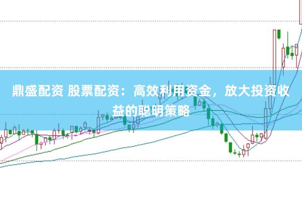 鼎盛配资 股票配资：高效利用资金，放大投资收益的聪明策略