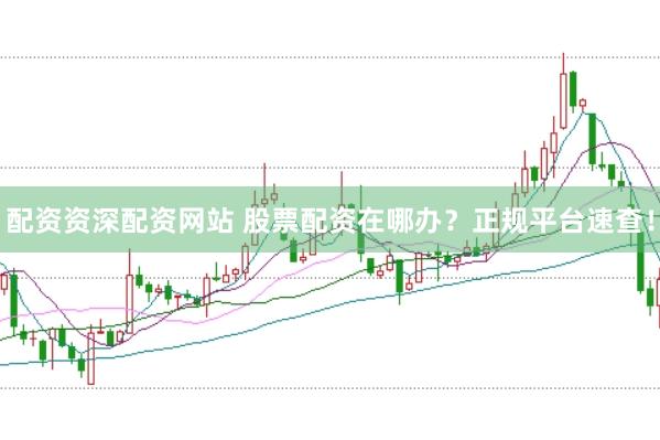 配资资深配资网站 股票配资在哪办？正规平台速查！