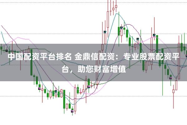 中国配资平台排名 金鼎信配资：专业股票配资平台，助您财富增值
