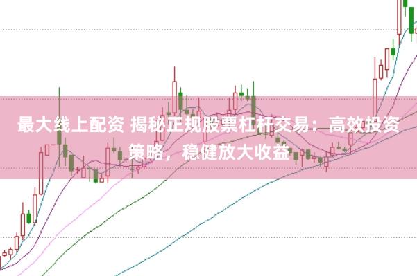 最大线上配资 揭秘正规股票杠杆交易：高效投资策略，稳健放大收益