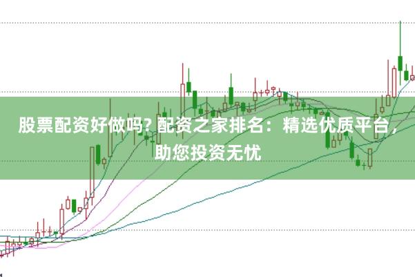 股票配资好做吗? 配资之家排名：精选优质平台，助您投资无忧