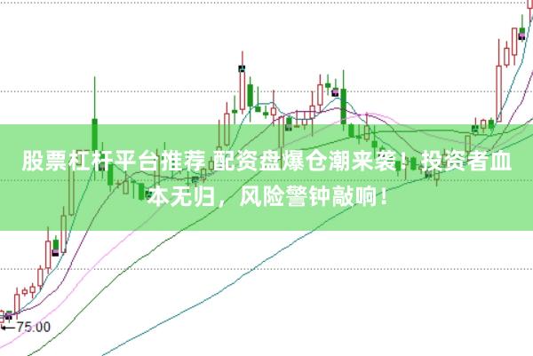 股票杠杆平台推荐 配资盘爆仓潮来袭！投资者血本无归，风险警钟敲响！