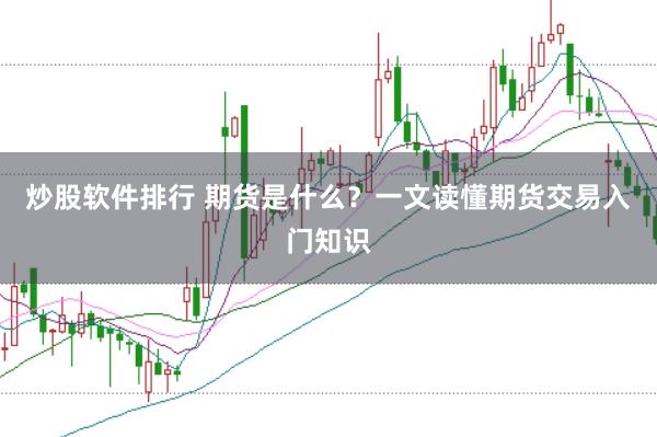 炒股软件排行 期货是什么？一文读懂期货交易入门知识