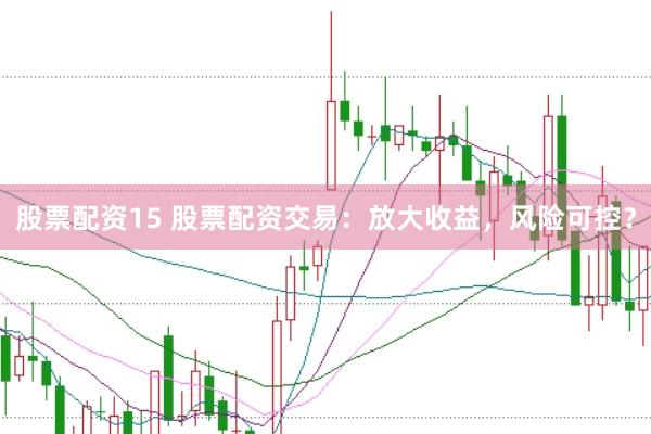 股票配资15 股票配资交易：放大收益，风险可控？
