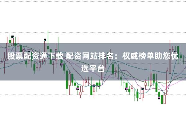股票配资通下载 配资网站排名：权威榜单助您优选平台