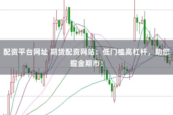配资平台网址 期货配资网站：低门槛高杠杆，助您掘金期市！