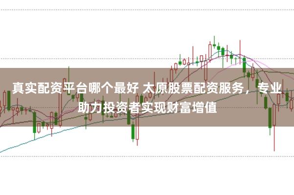 真实配资平台哪个最好 太原股票配资服务，专业助力投资者实现财富增值