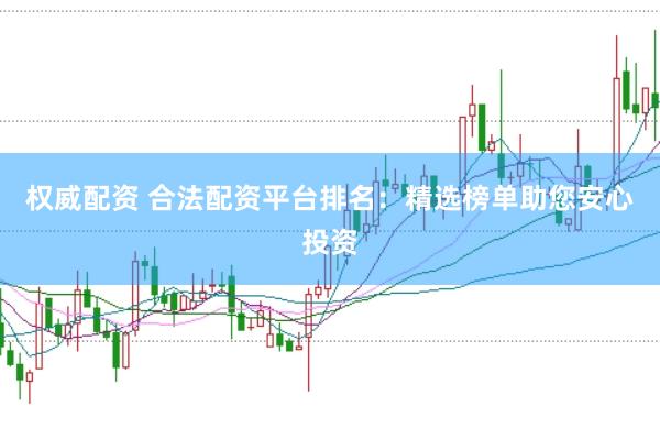 权威配资 合法配资平台排名：精选榜单助您安心投资
