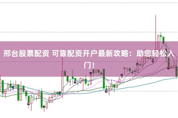邢台股票配资 可靠配资开户最新攻略：助您轻松入门！