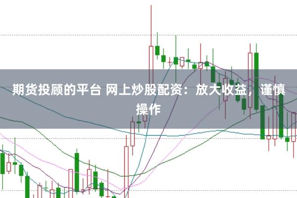 期货投顾的平台 网上炒股配资：放大收益，谨慎操作