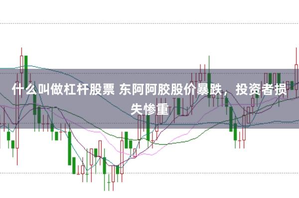 什么叫做杠杆股票 东阿阿胶股价暴跌，投资者损失惨重