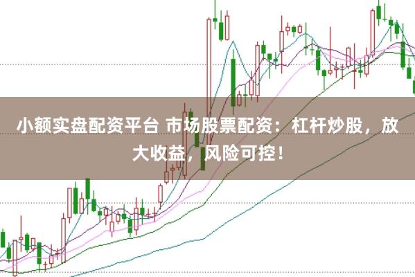 小额实盘配资平台 市场股票配资：杠杆炒股，放大收益，风险可控！