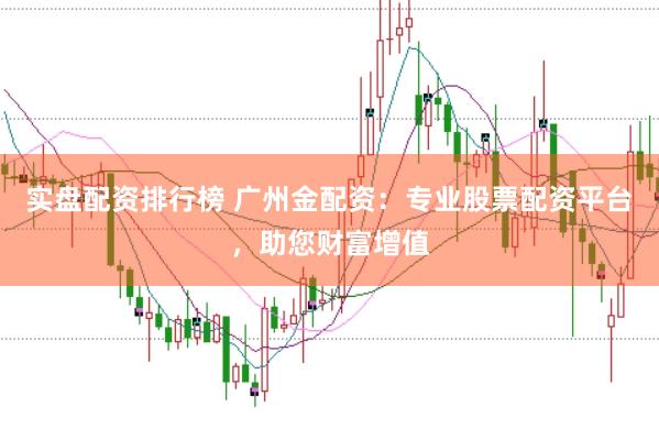 实盘配资排行榜 广州金配资：专业股票配资平台，助您财富增值