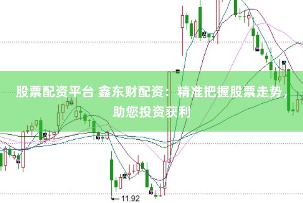 股票配资平台 鑫东财配资：精准把握股票走势，助您投资获利