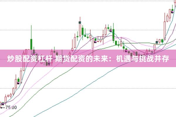 炒股配资杠杆 期货配资的未来：机遇与挑战并存