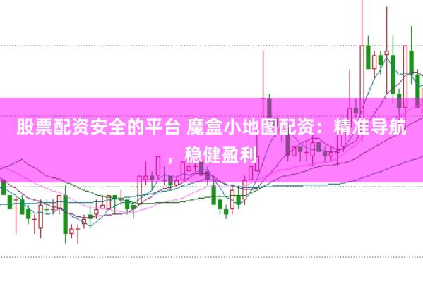 股票配资安全的平台 魔盒小地图配资：精准导航，稳健盈利